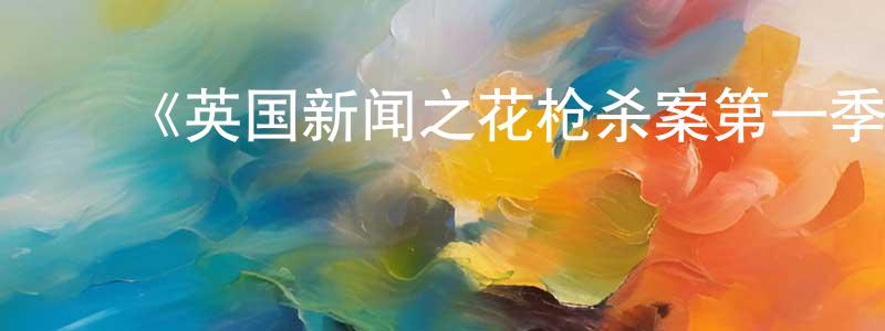曹春利的动漫综艺大全,《英国新闻之花枪杀案第一季》迅雷下载/在线观看-犯罪历史-美剧天堂